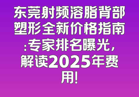 东莞射频溶脂背部塑形全新价格指南：专家排名曝光，解读2025年费用！