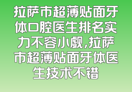 拉萨市超薄贴面牙体口腔医生排名实力不容小觑，拉萨市超薄贴面牙体医生技术不错