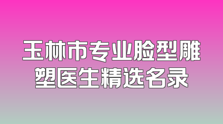 玉林市专业脸型雕塑医生精选名录