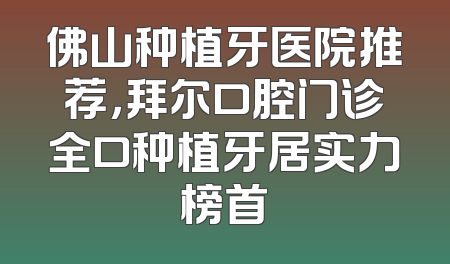 佛山种植牙医院推荐，拜尔口腔门诊全口种植牙居实力榜首