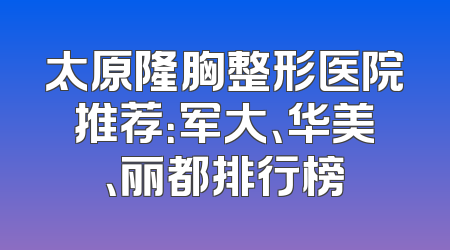 太原隆胸整形医院推荐：军大、华美、丽都排行榜