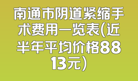 南通市阴道紧缩手术费用一览表（近半年平均价格8813元）
