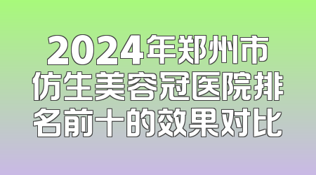 2024年郑州市仿生美容冠医院排名前十的效果对比