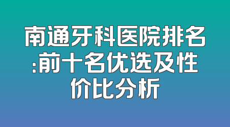 南通牙科医院排名：前十名优选及性价比分析