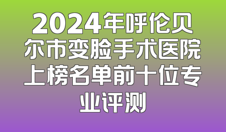 2024年呼伦贝尔市变脸手术医院上榜名单前十位专业评测
