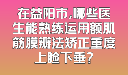 在益阳市，哪些医生能熟练运用额肌筋膜瓣法矫正重度上睑下垂？