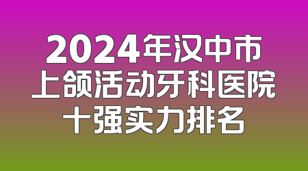2024年汉中市上颌活动牙科医院十强实力排名