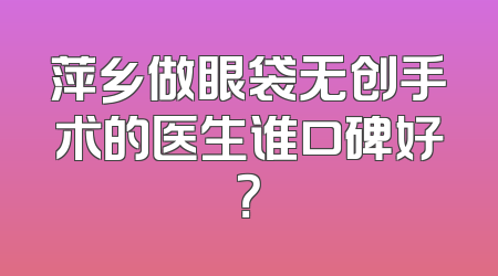 萍乡做眼袋无创手术的医生谁口碑好？