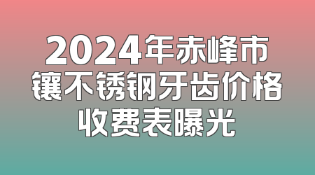 2024年赤峰市镶不锈钢牙齿价格收费表曝光