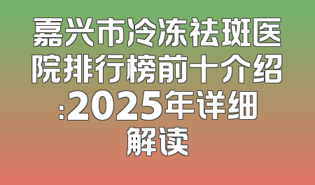 嘉兴市冷冻祛斑医院排行榜前十介绍：2025年详细解读