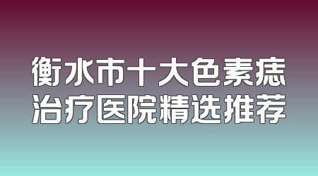 衡水市十大色素痣治疗医院精选推荐