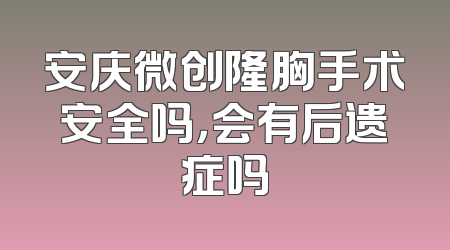 安庆微创隆胸手术安全吗，会有后遗症吗