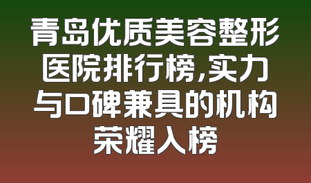 青岛优质美容整形医院排行榜，实力与口碑兼具的机构荣耀入榜