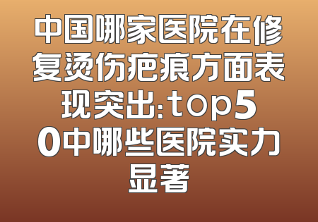 中国哪家医院在修复烫伤疤痕方面表现突出：top50中哪些医院实力显著