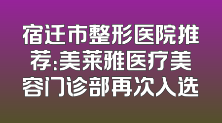 宿迁市整形医院推荐：美莱雅医疗美容门诊部再次入选