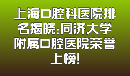 上海口腔科医院排名揭晓：同济大学附属口腔医院荣誉上榜！