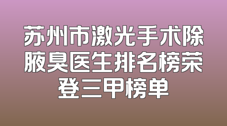 苏州市激光手术除腋臭医生排名榜荣登三甲榜单