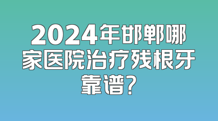 2024年邯郸哪家医院治疗残根牙靠谱？