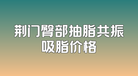 荆门臀部抽脂共振吸脂价格