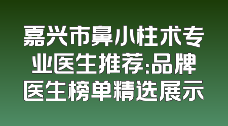 嘉兴市鼻小柱术专业医生推荐：品牌医生榜单精选展示