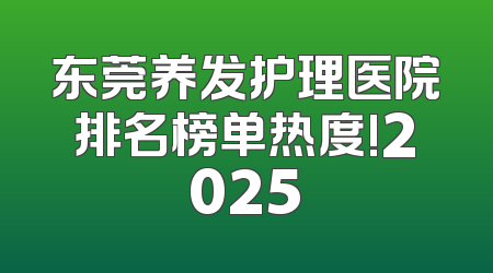 东莞养发护理医院排名榜单热度!2025