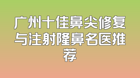 广州十佳鼻尖修复与注射隆鼻名医推荐