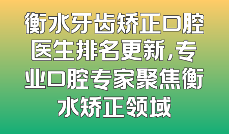 衡水牙齿矫正口腔医生排名更新，专业口腔专家聚焦衡水矫正领域