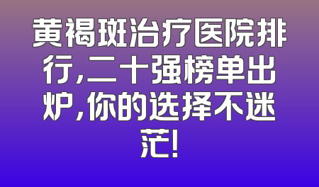 黄褐斑治疗医院排行，二十强榜单出炉，你的选择不迷茫！