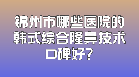 锦州市哪些医院的韩式综合隆鼻技术口碑好？