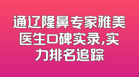 通辽隆鼻专家雅美医生口碑实录，实力排名追踪