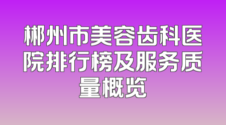 郴州市美容齿科医院排行榜及服务质量概览