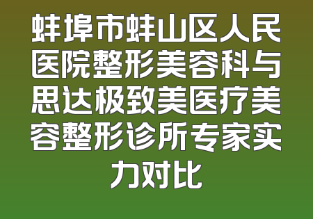 蚌埠市蚌山区人民医院整形美容科与思达极致美医疗美容整形诊所专家实力对比