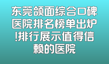 东莞颌面综合口碑医院排名榜单出炉！排行展示值得信赖的医院