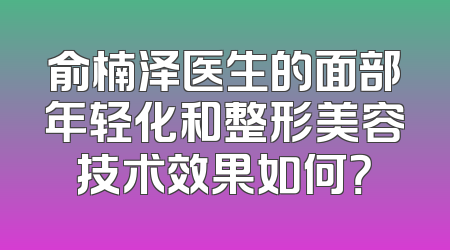 俞楠泽医生的面部年轻化和整形美容技术效果如何？