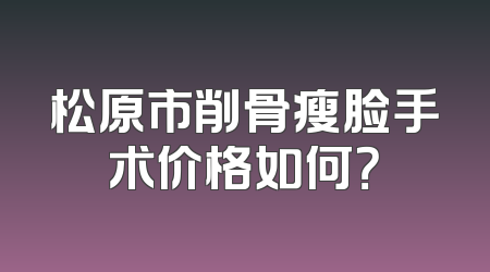 松原市削骨瘦脸手术价格如何？