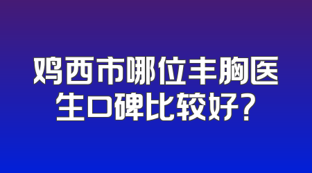 鸡西市哪位丰胸医生口碑比较好？
