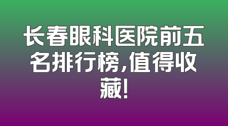 长春眼科医院前五名排行榜，值得收藏！
