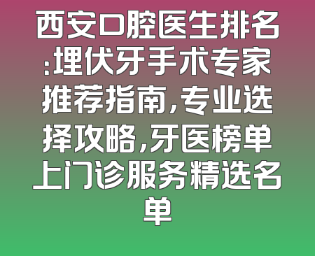 西安口腔医生排名：埋伏牙手术专家推荐指南，专业选择攻略，牙医榜单上门诊服务精选名单