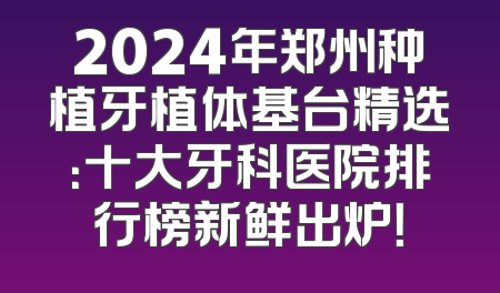 2024年郑州种植牙植体基台精选：十大牙科医院排行榜新鲜出炉！