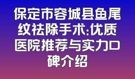 保定市容城县鱼尾纹祛除手术：优质医院推荐与实力口碑介绍
