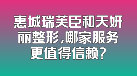 惠城瑞芙臣和天妍丽整形，哪家服务更值得信赖？