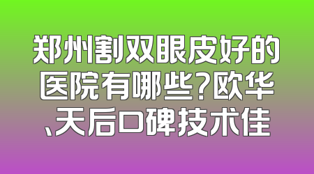 郑州割双眼皮好的医院有哪些？欧华、天后口碑技术佳