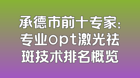 承德市前十专家：专业opt激光祛斑技术排名概览