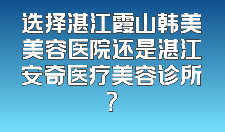 选择湛江霞山韩美美容医院还是湛江安奇医疗美容诊所？