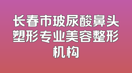 长春市玻尿酸鼻头塑形专业美容整形机构