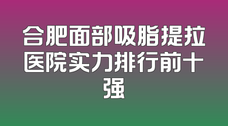 合肥面部吸脂提拉医院实力排行前十强