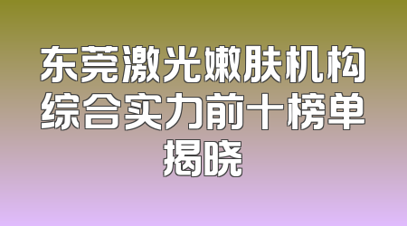 东莞激光嫩肤机构综合实力前十榜单揭晓
