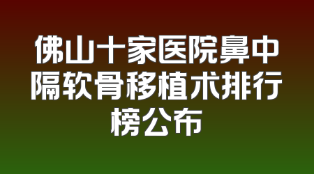 佛山十家医院鼻中隔软骨移植术排行榜公布