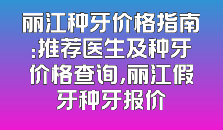 丽江种牙价格指南：推荐医生及种牙价格查询，丽江假牙种牙报价