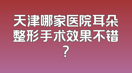 天津哪家医院耳朵整形手术效果不错？